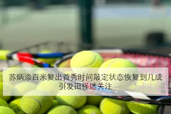 苏炳添百米复出首秀时间敲定状态恢复到几成引发田径迷关注
